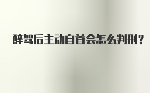 醉驾后主动自首会怎么判刑？