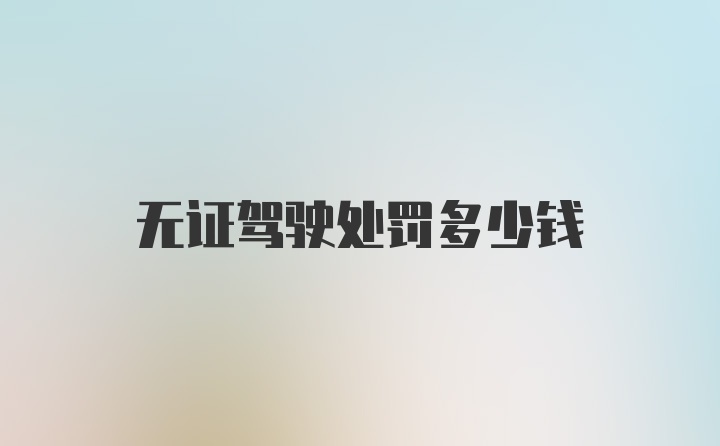 无证驾驶处罚多少钱