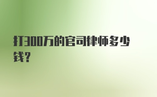 打300万的官司律师多少钱？