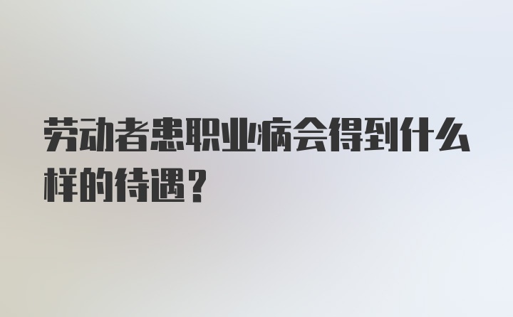 劳动者患职业病会得到什么样的待遇？