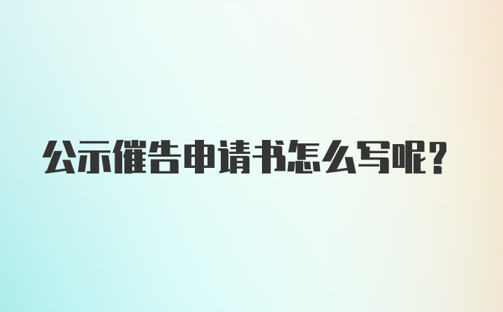 公示催告申请书怎么写呢？