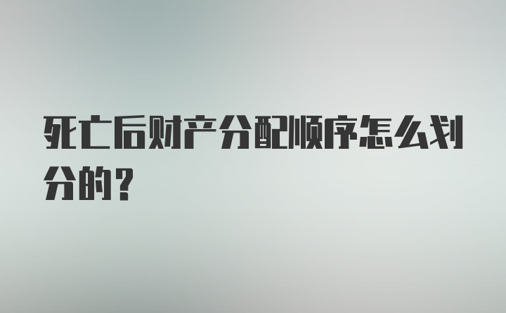 死亡后财产分配顺序怎么划分的？