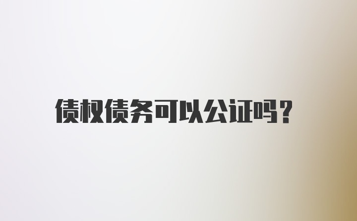 债权债务可以公证吗？