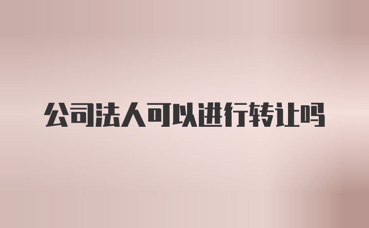 公司法人可以进行转让吗