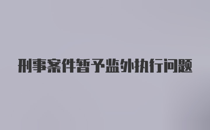 刑事案件暂予监外执行问题