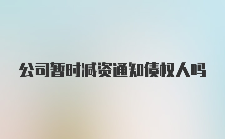 公司暂时减资通知债权人吗