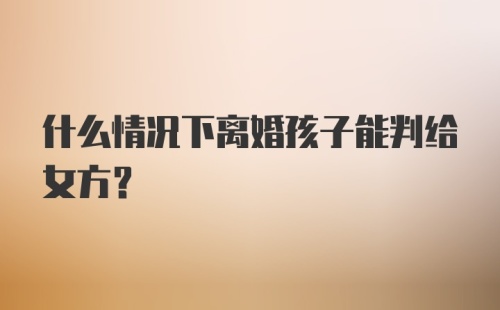 什么情况下离婚孩子能判给女方？