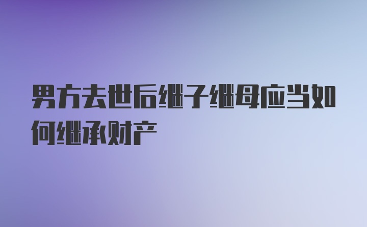 男方去世后继子继母应当如何继承财产