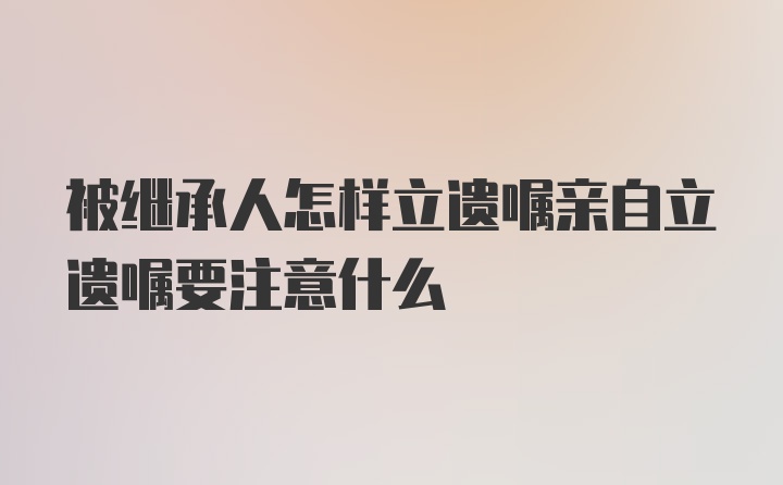 被继承人怎样立遗嘱亲自立遗嘱要注意什么