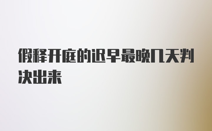 假释开庭的迟早最晚几天判决出来