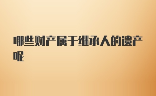 哪些财产属于继承人的遗产呢