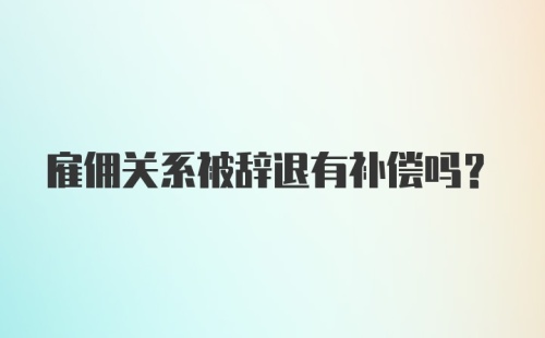 雇佣关系被辞退有补偿吗？