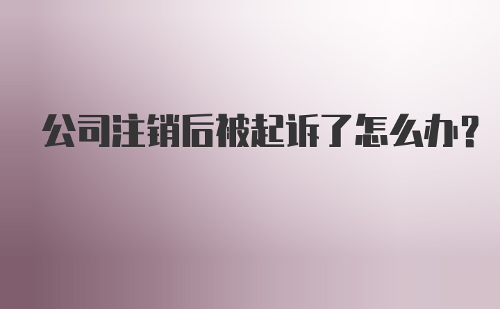 公司注销后被起诉了怎么办？