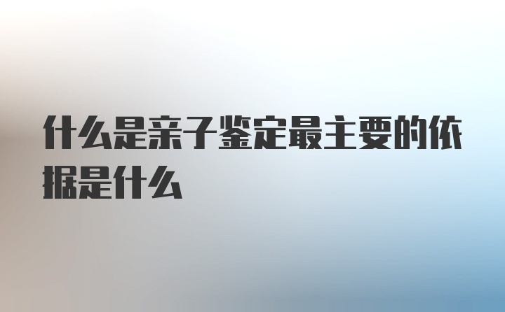 什么是亲子鉴定最主要的依据是什么