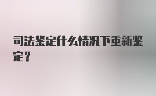 司法鉴定什么情况下重新鉴定？