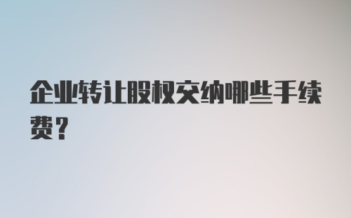 企业转让股权交纳哪些手续费?