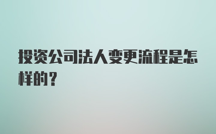 投资公司法人变更流程是怎样的？