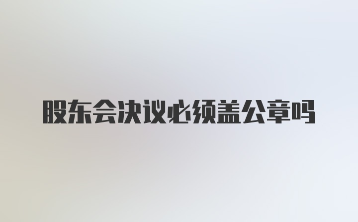 股东会决议必须盖公章吗