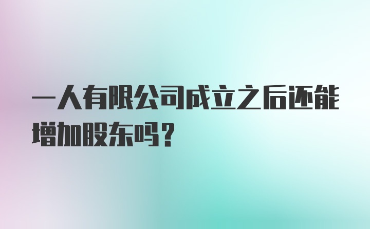 一人有限公司成立之后还能增加股东吗？