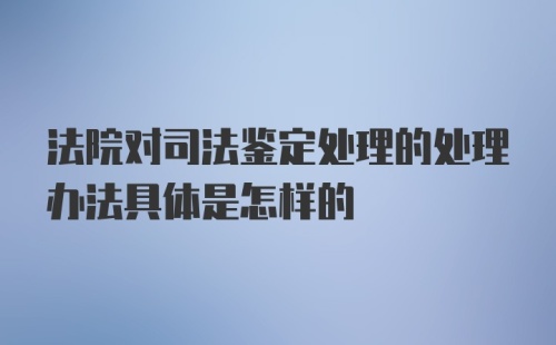 法院对司法鉴定处理的处理办法具体是怎样的