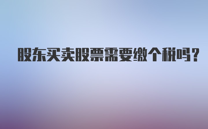 股东买卖股票需要缴个税吗？