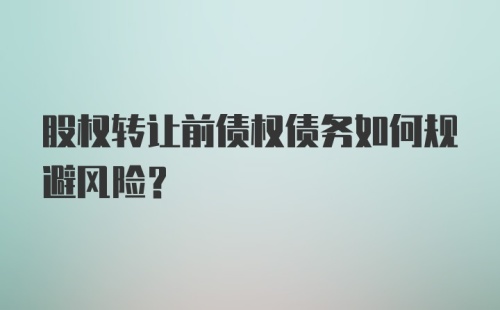 股权转让前债权债务如何规避风险？