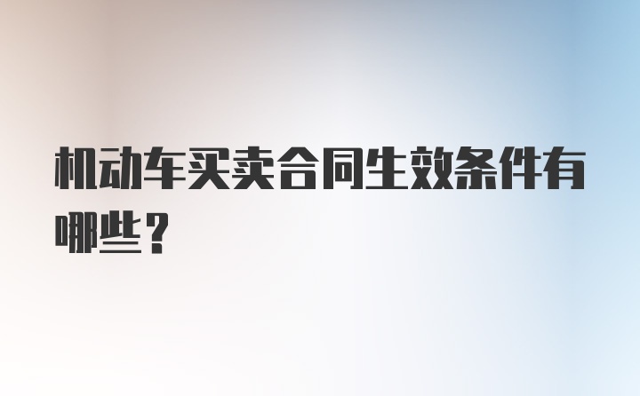 机动车买卖合同生效条件有哪些？