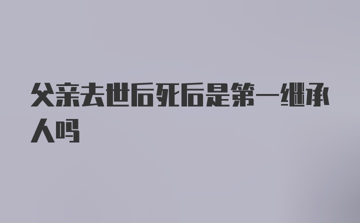 父亲去世后死后是第一继承人吗