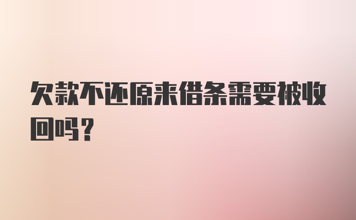 欠款不还原来借条需要被收回吗？