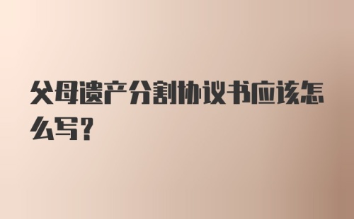 父母遗产分割协议书应该怎么写？