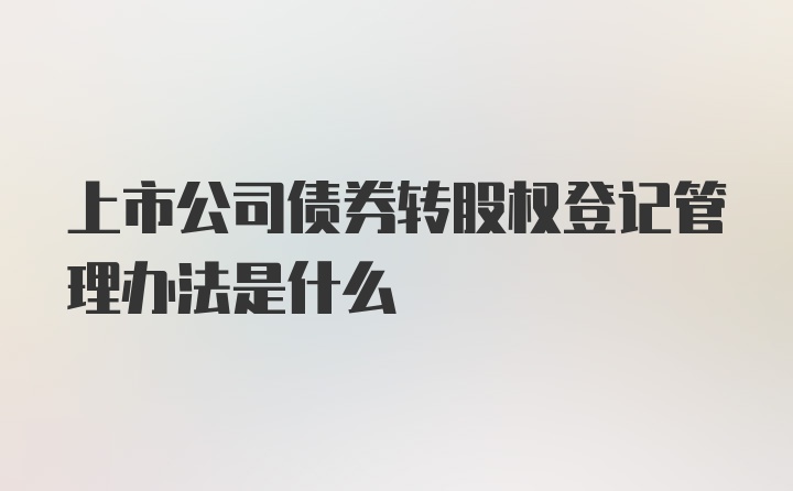 上市公司债券转股权登记管理办法是什么