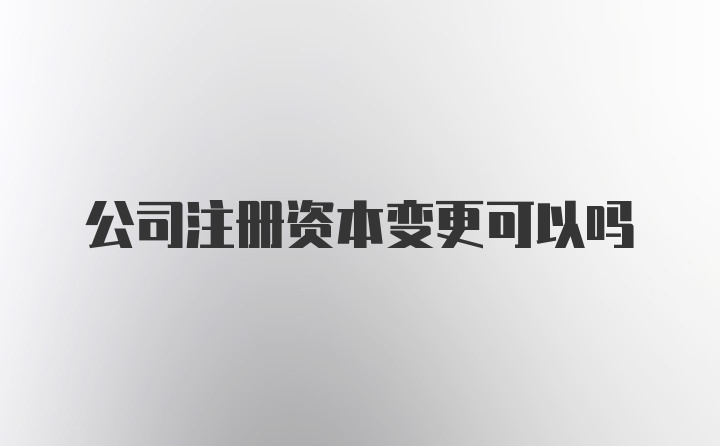 公司注册资本变更可以吗