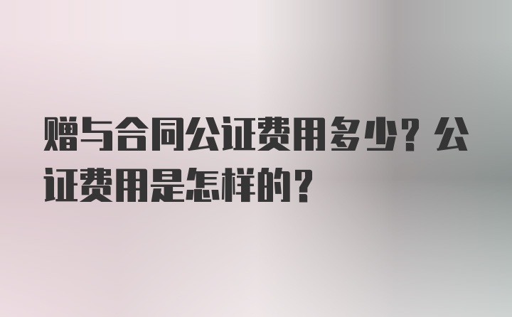 赠与合同公证费用多少？公证费用是怎样的？