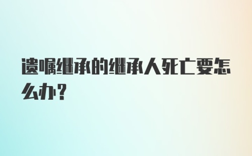 遗嘱继承的继承人死亡要怎么办？