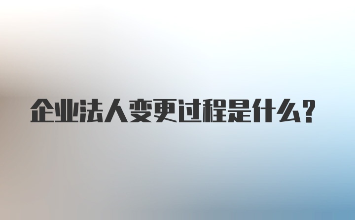 企业法人变更过程是什么？