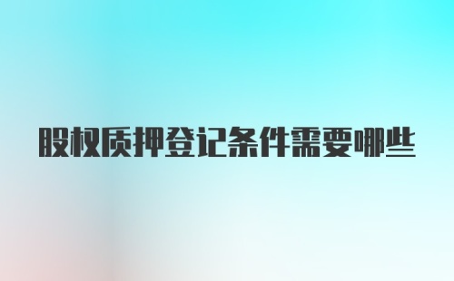 股权质押登记条件需要哪些