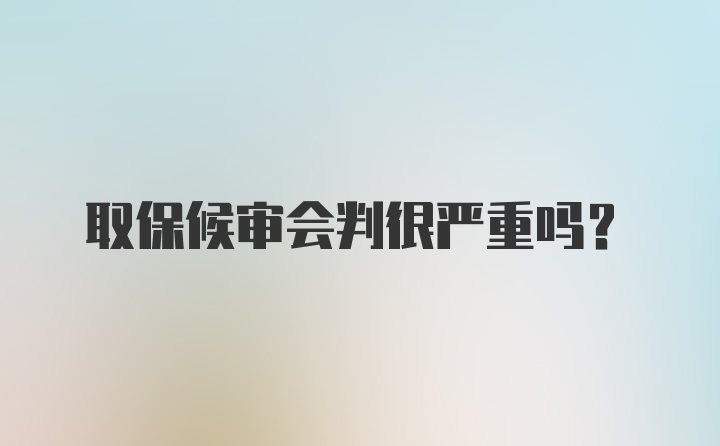 取保候审会判很严重吗？