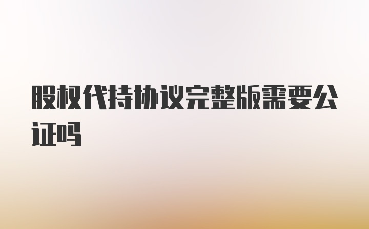 股权代持协议完整版需要公证吗