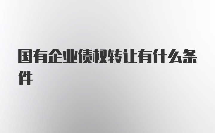 国有企业债权转让有什么条件