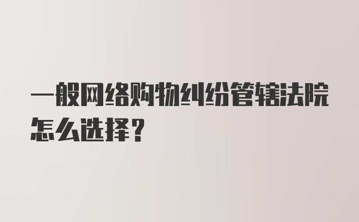 一般网络购物纠纷管辖法院怎么选择？