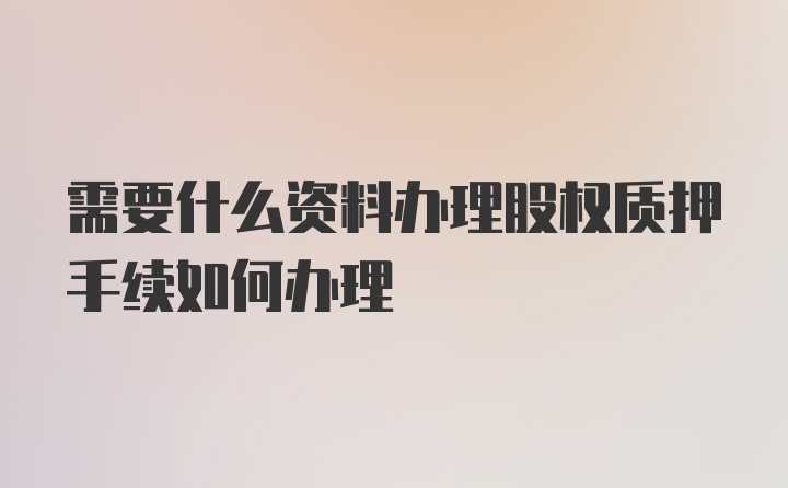 需要什么资料办理股权质押手续如何办理