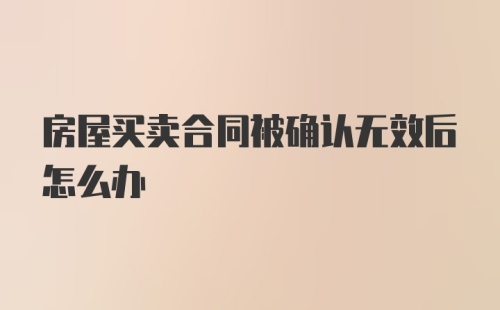 房屋买卖合同被确认无效后怎么办