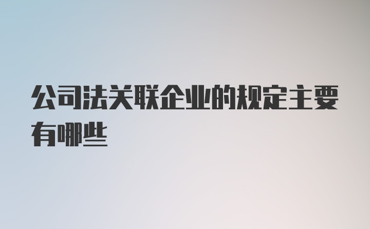 公司法关联企业的规定主要有哪些