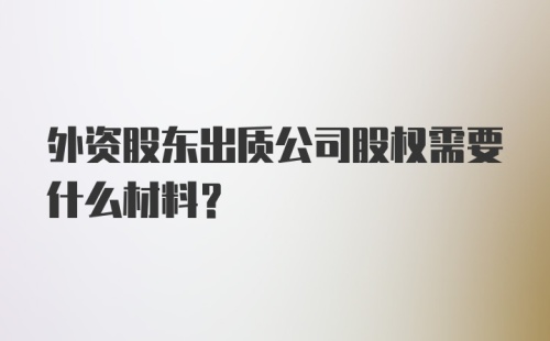 外资股东出质公司股权需要什么材料？