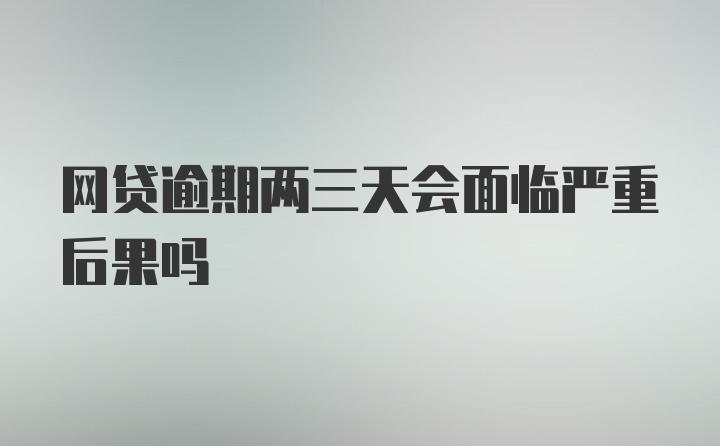 网贷逾期两三天会面临严重后果吗