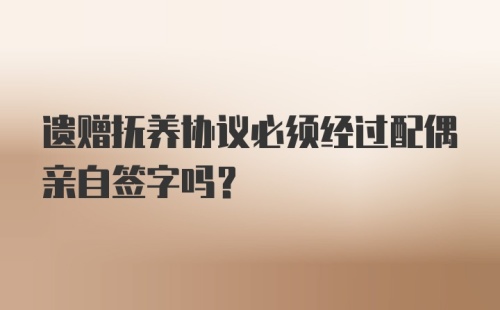 遗赠抚养协议必须经过配偶亲自签字吗？