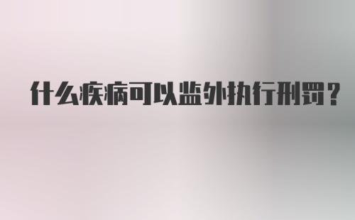 什么疾病可以监外执行刑罚?