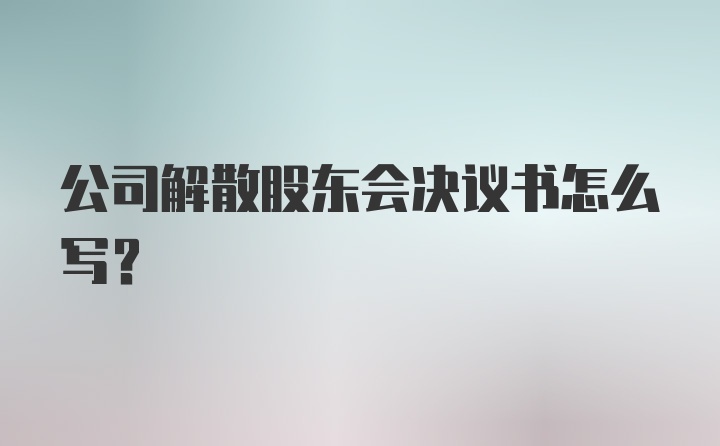 公司解散股东会决议书怎么写？