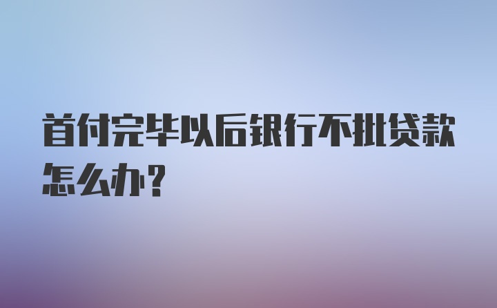 首付完毕以后银行不批贷款怎么办？