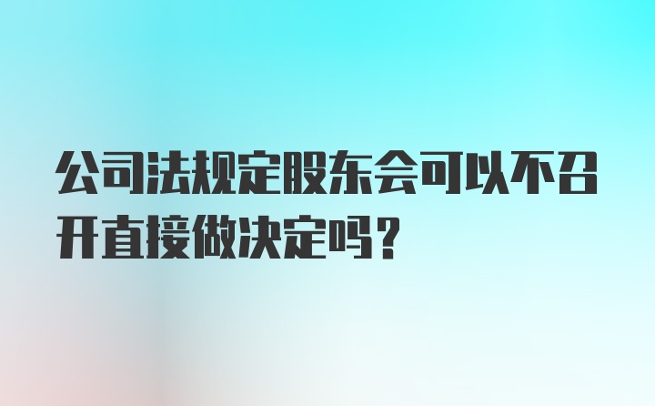 公司法规定股东会可以不召开直接做决定吗？